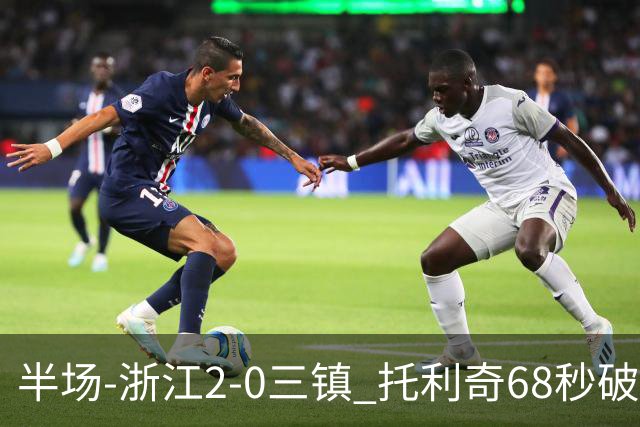 半场-浙江2-0三镇 托利奇68秒破门米特里策无解一条龙